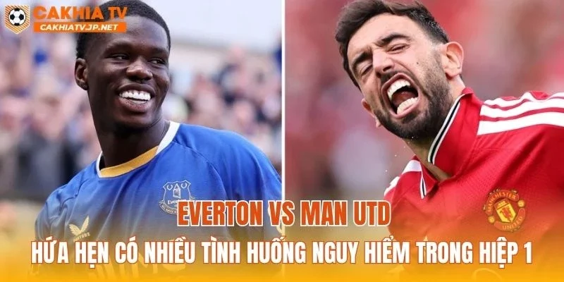 Everton vs Man Utd hứa hẹn có nhiều tình huống nguy hiểm trong hiệp 1