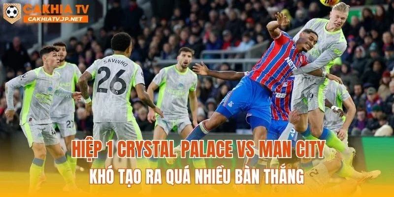 Hiệp 1 Crystal Palace vs Man City khó tạo ra quá nhiều bàn thắng