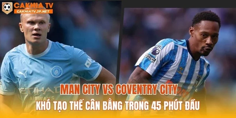 Man City vs Coventry City khó tạo thế cân bằng trong 45 phút đầu