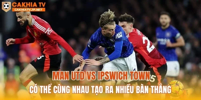 Man Utd vs Ipswich Town có thể cùng nhau tạo ra nhiều bàn thắng