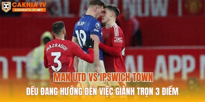 Man Utd vs Ipswich Town đều đang hướng đến việc giành trọn 3 điểm