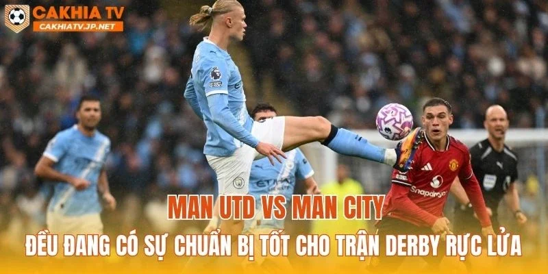 Man Utd vs Man City đều đang có sự chuẩn bị tốt cho trận derby rực lửa
