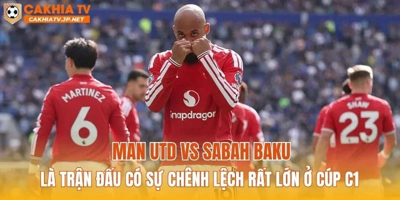 Man Utd vs Sabah Baku là trận đấu có sự chênh lệch rất lớn ở cúp C1