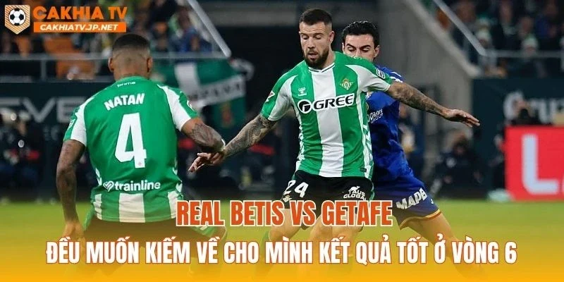 Real Betis vs Getafe đều muốn kiếm về cho mình kết quả tốt ở vòng 6