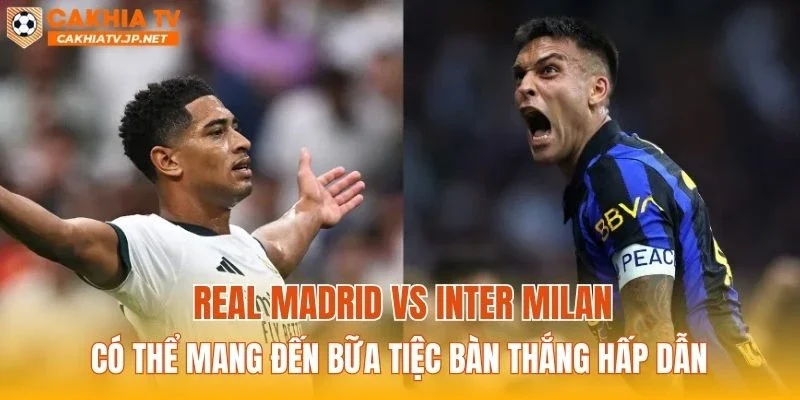 Real Madrid vs Inter Milan có thể mang đến bữa tiệc bàn thắng hấp dẫn
