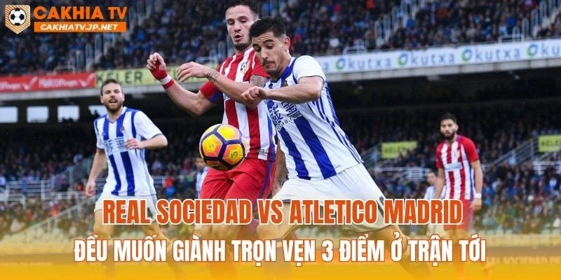 Real Sociedad vs Atletico Madrid đều muốn giành trọn vẹn 3 điểm ở trận tới