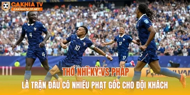 Thổ Nhĩ Kỳ vs Pháp là trận đấu có nhiều phạt góc cho đội khách