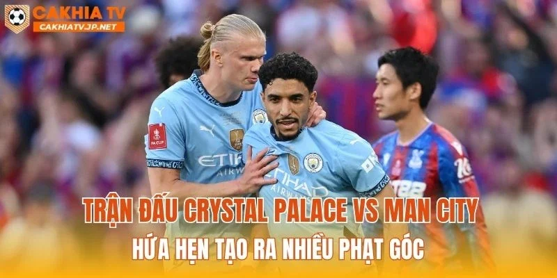 Trận đấu Crystal Palace vs Man City hứa hẹn tạo ra nhiều phạt góc