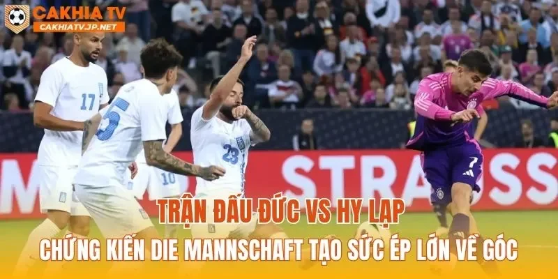 Trận đấu Đức vs Hy Lạp chứng kiến Die Mannschaft tạo sức ép lớn về góc