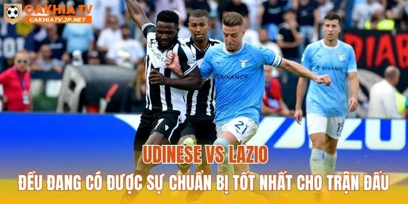 Udinese vs Lazio đều đang có được sự chuẩn bị tốt nhất cho trận đấu