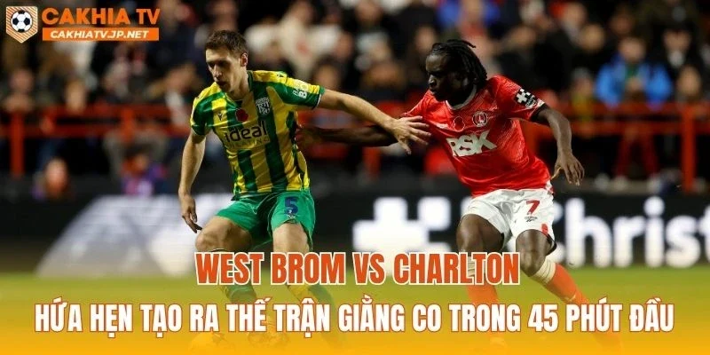 West Brom vs Charlton hứa hẹn tạo ra thế trận giằng co trong 45 phút đầu