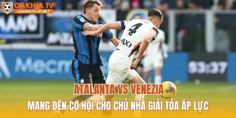 Atalanta vs Venezia mang đến cơ hội cho chủ nhà giải tỏa áp lực