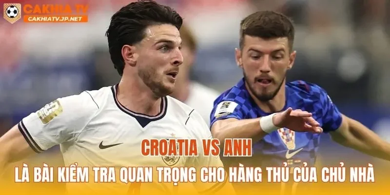 Croatia vs Anh là bài kiểm tra quan trọng cho hàng thủ của chủ nhà