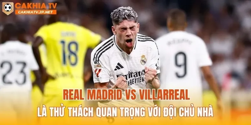 Real Madrid vs Villarreal là thử thách quan trọng với đội chủ nhà