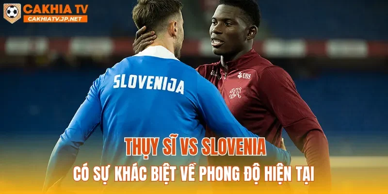 Thụy Sĩ vs Slovenia có sự khác biệt về phong độ hiện tại